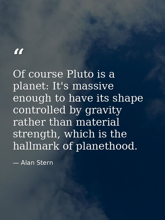 Of course Pluto is a planet: It's massive enough to have its shape controlled by gravity rather than material strength,  — Alan Stern