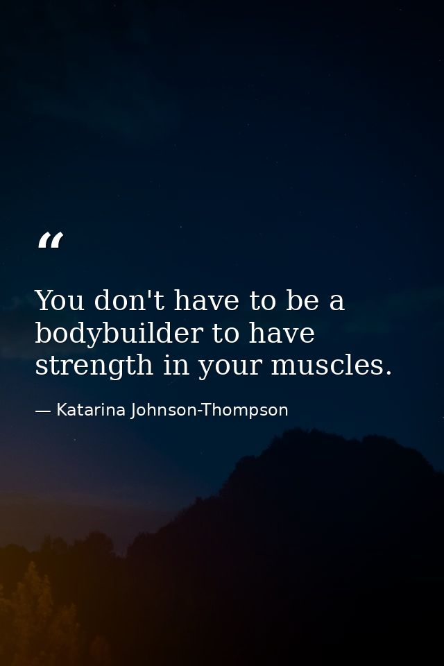 You don't have to be a bodybuilder to have strength in your muscles. — Katarina Johnson-Thompson