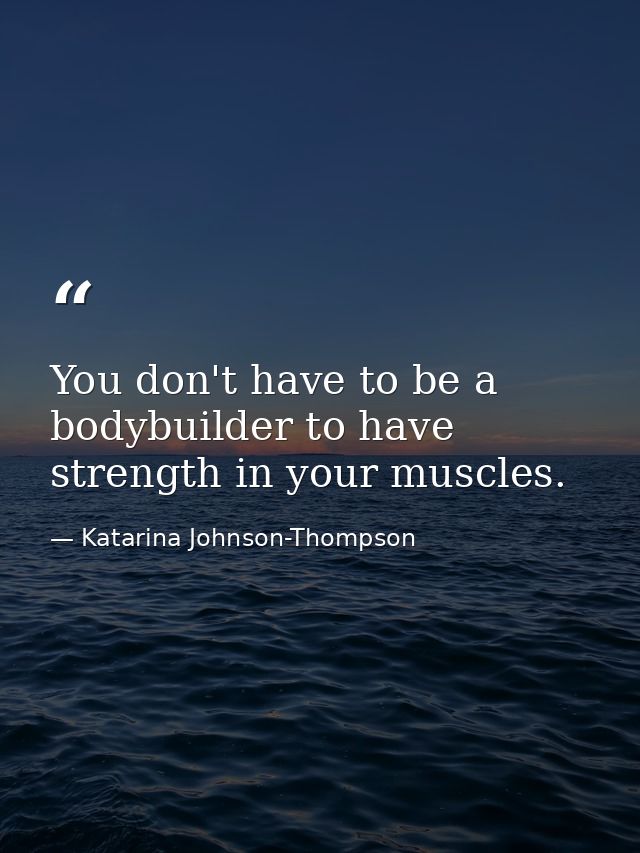 You don't have to be a bodybuilder to have strength in your muscles. — Katarina Johnson-Thompson