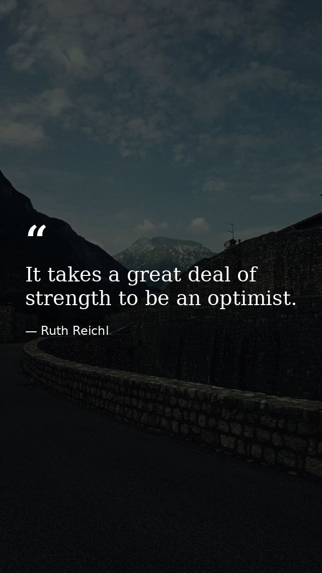 It takes a great deal of strength to be an optimist. — Ruth Reichl