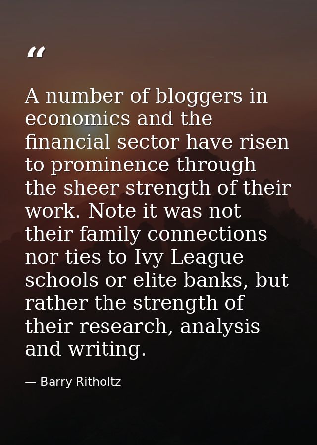 A number of bloggers in economics and the financial sector have risen to prominence through the sheer strength of their  — Barry Ritholtz