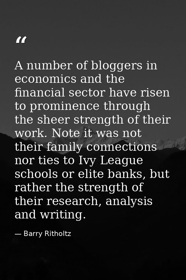 A number of bloggers in economics and the financial sector have risen to prominence through the sheer strength of their  — Barry Ritholtz