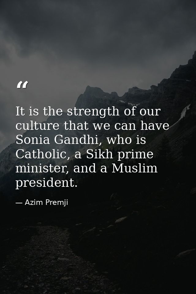 It is the strength of our culture that we can have Sonia Gandhi, who is Catholic, a Sikh prime minister, and a Muslim pr — Azim Premji