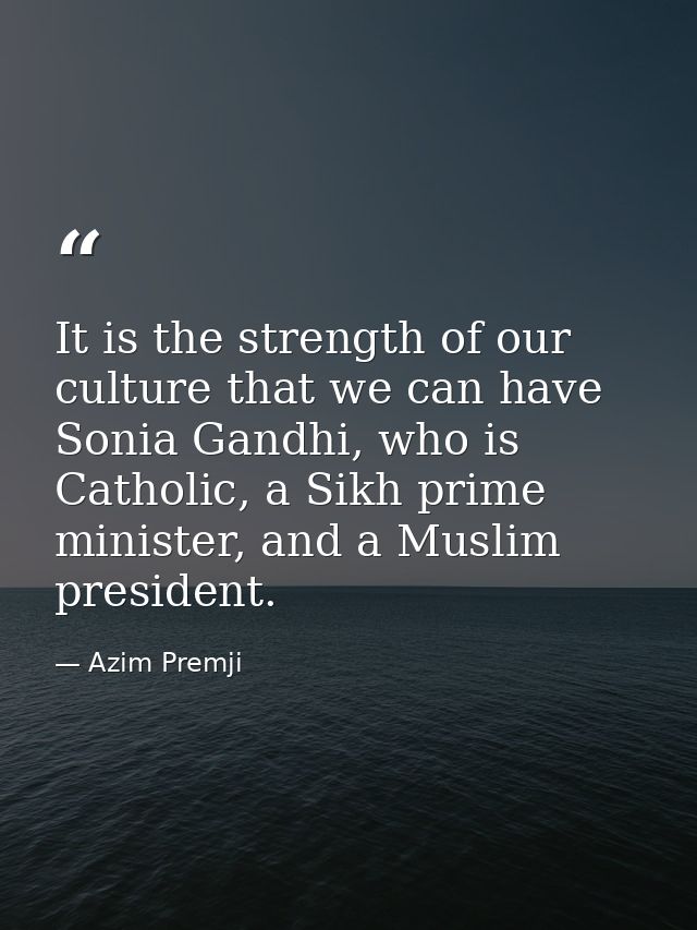 It is the strength of our culture that we can have Sonia Gandhi, who is Catholic, a Sikh prime minister, and a Muslim pr — Azim Premji