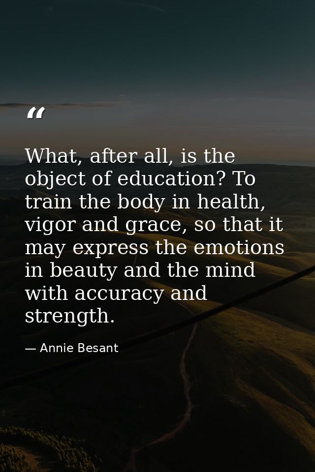 What, after all, is the object of education? To train the body in health, vigor and grace, so that it may express the em — Annie Besant