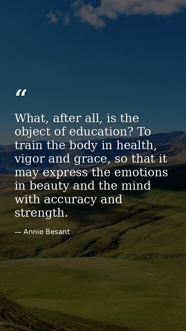 What, after all, is the object of education? To train the body in health, vigor and grace, so that it may express the em — Annie Besant