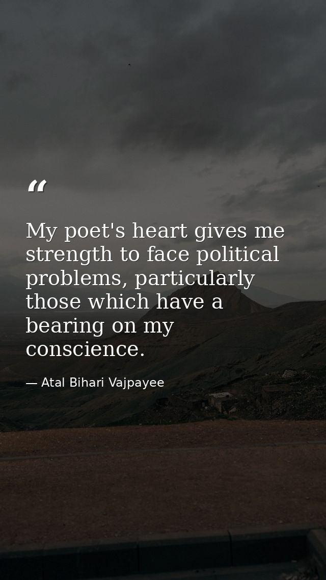 My poet's heart gives me strength to face political problems, particularly those which have a bearing on my conscience. — Atal Bihari Vajpayee