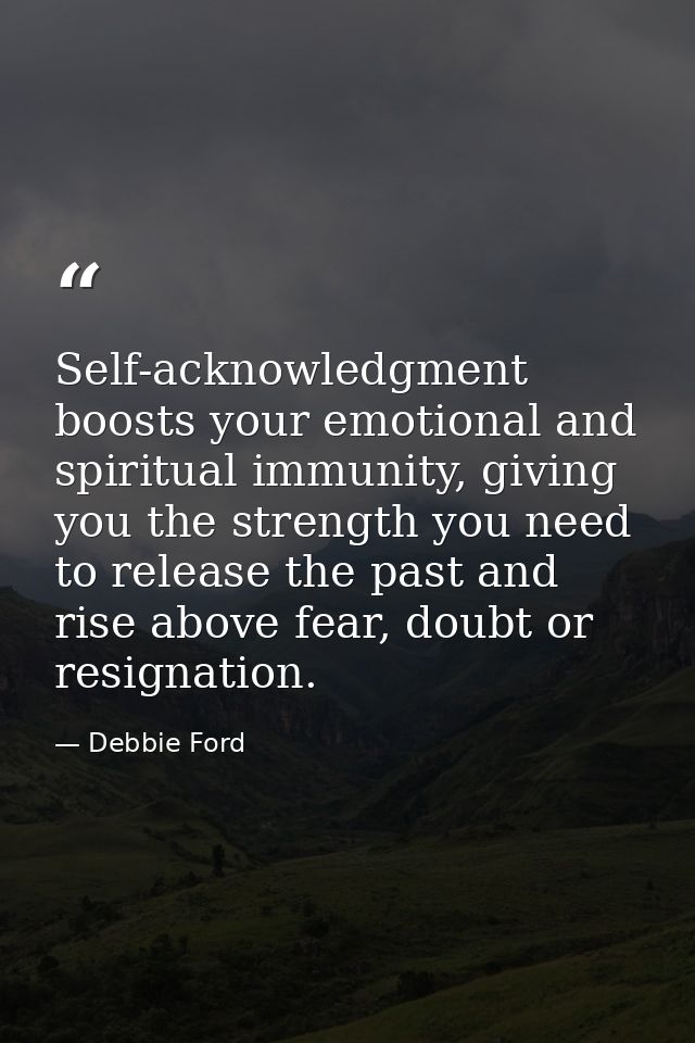 Self-acknowledgment boosts your emotional and spiritual immunity, giving you the strength you need to release the past a — Debbie Ford
