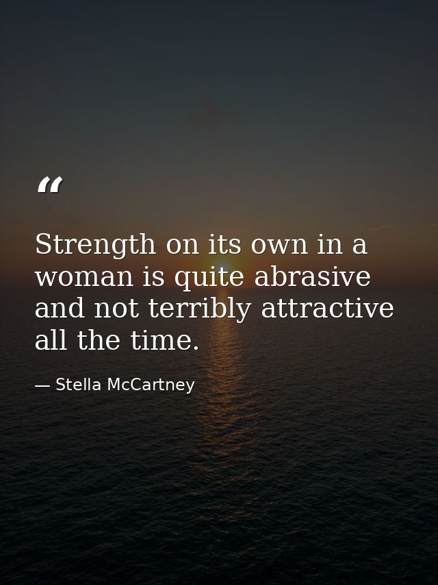 Strength on its own in a woman is quite abrasive and not terribly attractive all the time. — Stella McCartney