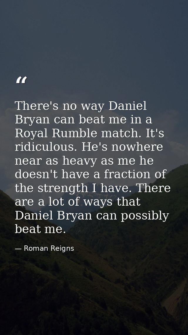 There's no way Daniel Bryan can beat me in a Royal Rumble match. It's ridiculous. He's nowhere near as heavy as me he do — Roman Reigns