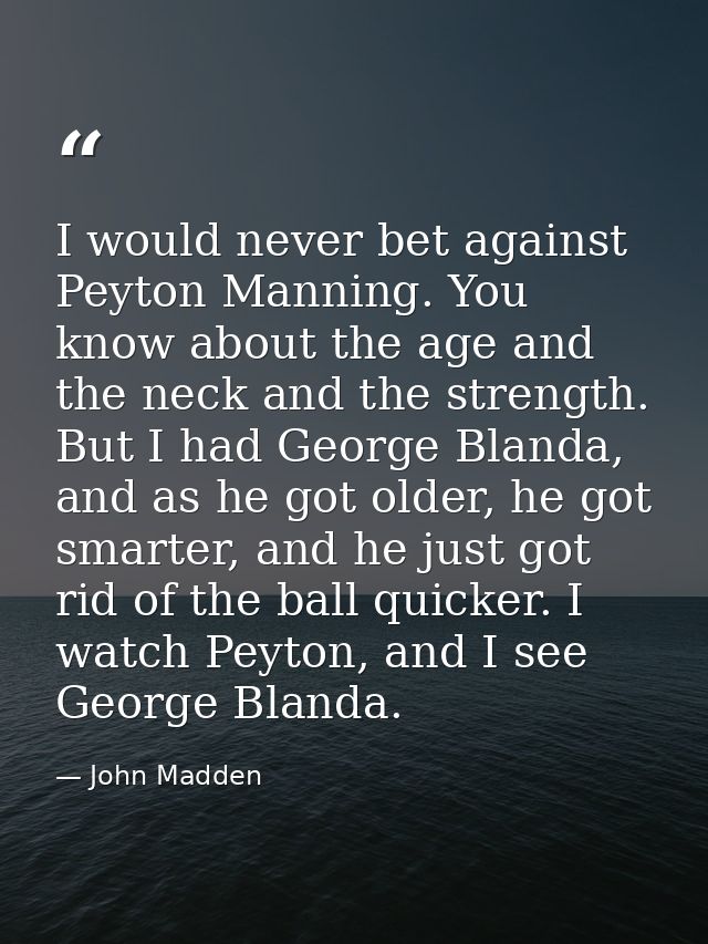 I would never bet against Peyton Manning. You know about the age and the neck and the strength. But I had George Blanda, — John Madden