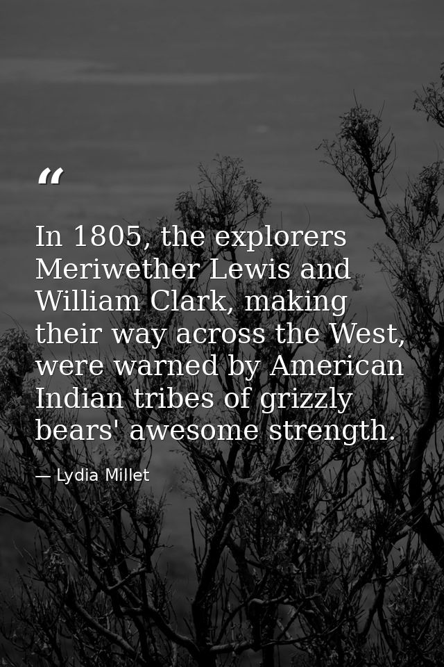 In 1805, the explorers Meriwether Lewis and William Clark, making their way across the West, were warned by American Ind — Lydia Millet