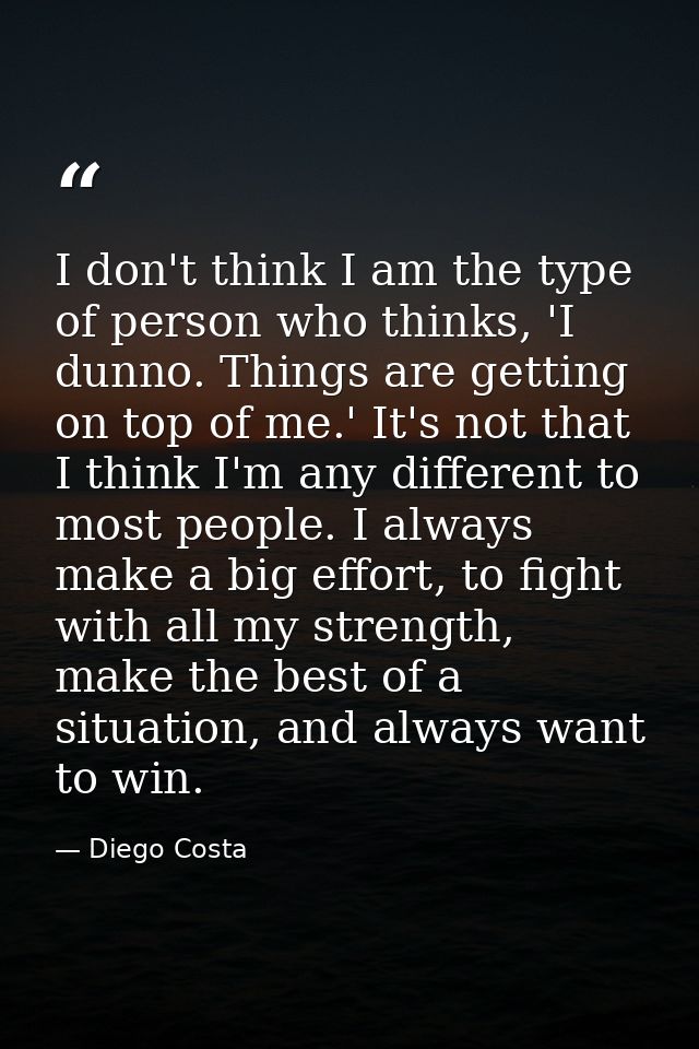 I don't think I am the type of person who thinks, 'I dunno. Things are getting on top of me.' It's not that I think I'm  — Diego Costa