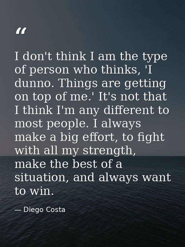 I don't think I am the type of person who thinks, 'I dunno. Things are getting on top of me.' It's not that I think I'm  — Diego Costa
