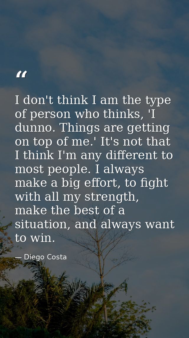 I don't think I am the type of person who thinks, 'I dunno. Things are getting on top of me.' It's not that I think I'm  — Diego Costa