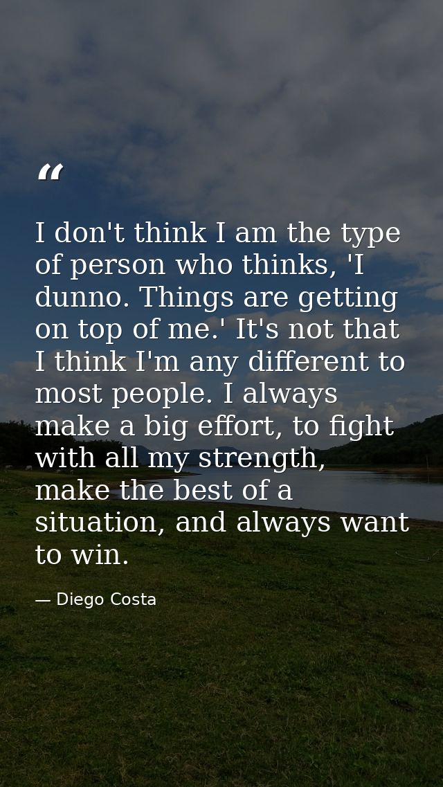 I don't think I am the type of person who thinks, 'I dunno. Things are getting on top of me.' It's not that I think I'm  — Diego Costa