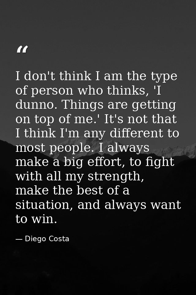 I don't think I am the type of person who thinks, 'I dunno. Things are getting on top of me.' It's not that I think I'm  — Diego Costa