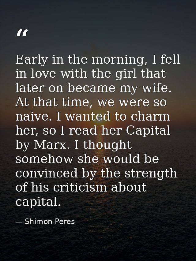 Early in the morning, I fell in love with the girl that later on became my wife. At that time, we were so naive. I wante — Shimon Peres