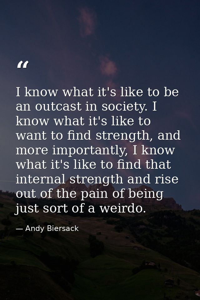 I know what it's like to be an outcast in society. I know what it's like to want to find strength, and more importantly, — Andy Biersack