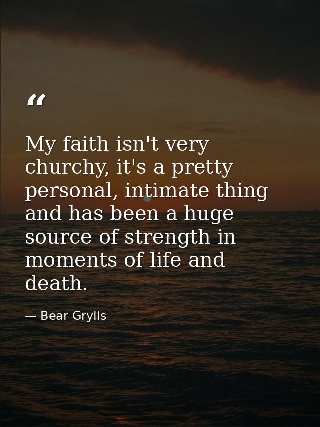 My faith isn't very churchy, it's a pretty personal, intimate thing and has been a huge source of strength in moments of — Bear Grylls