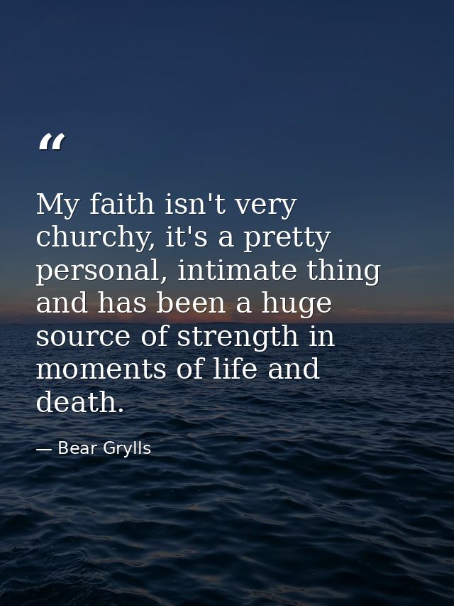 My faith isn't very churchy, it's a pretty personal, intimate thing and has been a huge source of strength in moments of — Bear Grylls