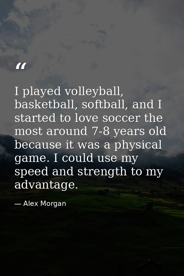 I played volleyball, basketball, softball, and I started to love soccer the most around 7-8 years old because it was a p — Alex Morgan