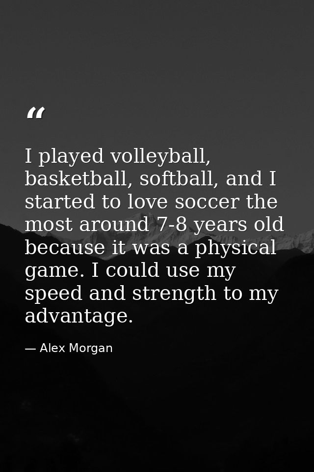 I played volleyball, basketball, softball, and I started to love soccer the most around 7-8 years old because it was a p — Alex Morgan