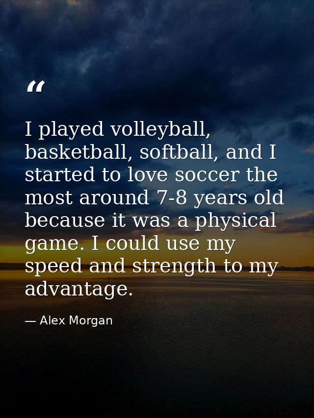 I played volleyball, basketball, softball, and I started to love soccer the most around 7-8 years old because it was a p — Alex Morgan
