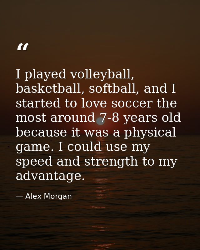 I played volleyball, basketball, softball, and I started to love soccer the most around 7-8 years old because it was a p — Alex Morgan