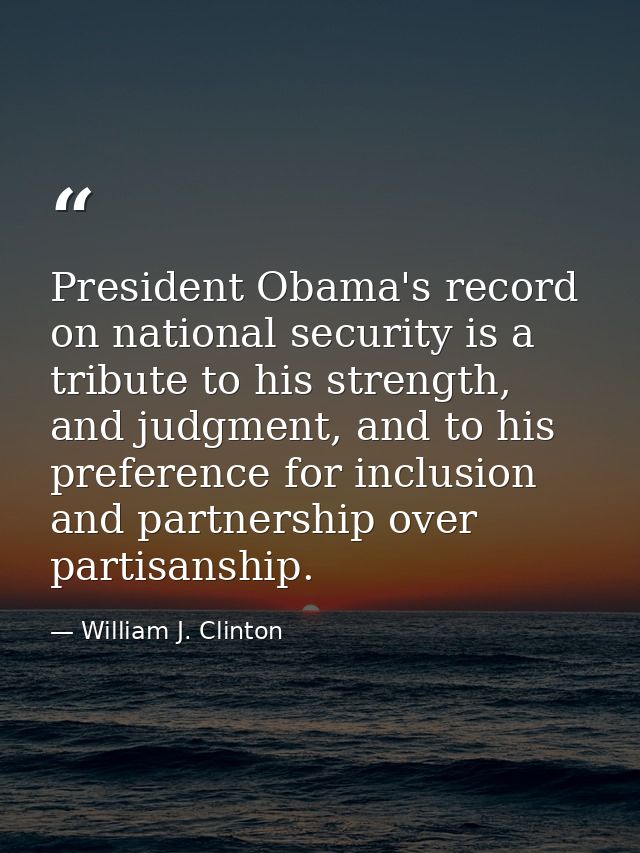 President Obama's record on national security is a tribute to his strength, and judgment, and to his preference for incl — William J. Clinton