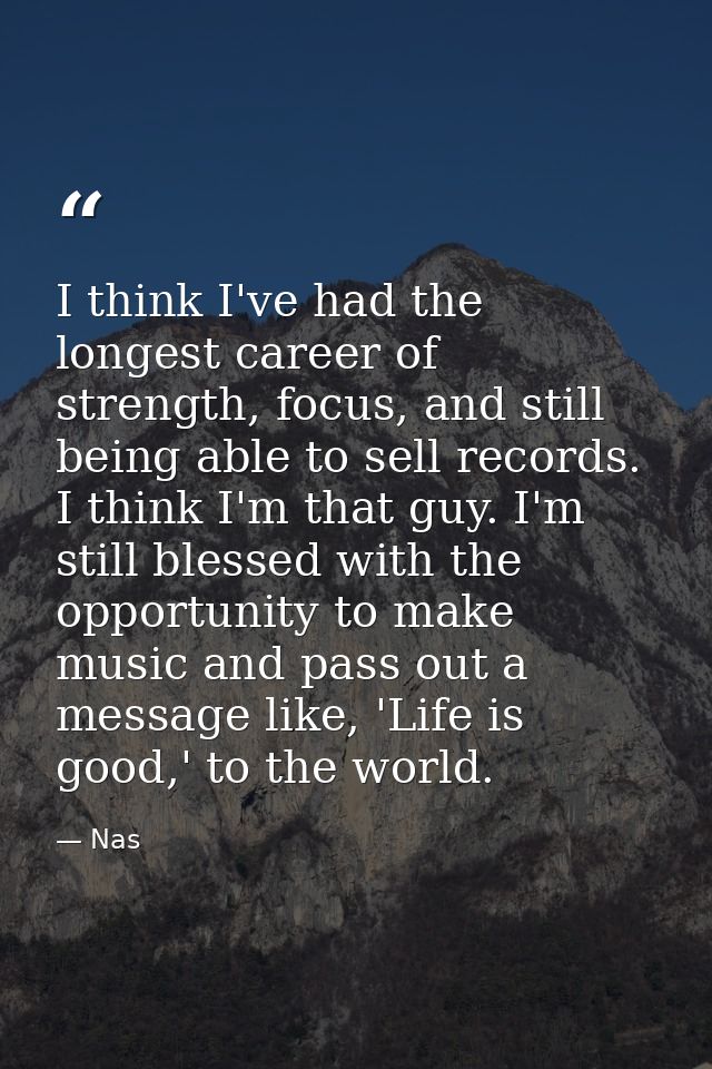 I think I've had the longest career of strength, focus, and still being able to sell records. I think I'm that guy. I'm  — Nas