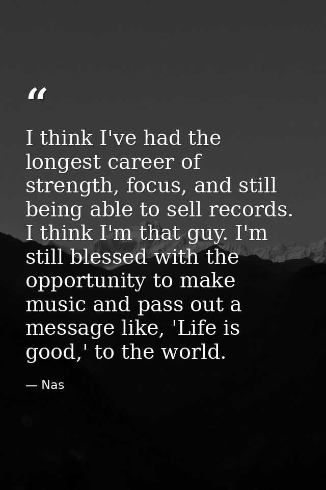 I think I've had the longest career of strength, focus, and still being able to sell records. I think I'm that guy. I'm  — Nas
