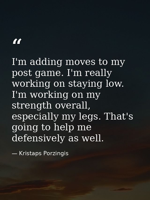 I'm adding moves to my post game. I'm really working on staying low. I'm working on my strength overall, especially my l — Kristaps Porzingis