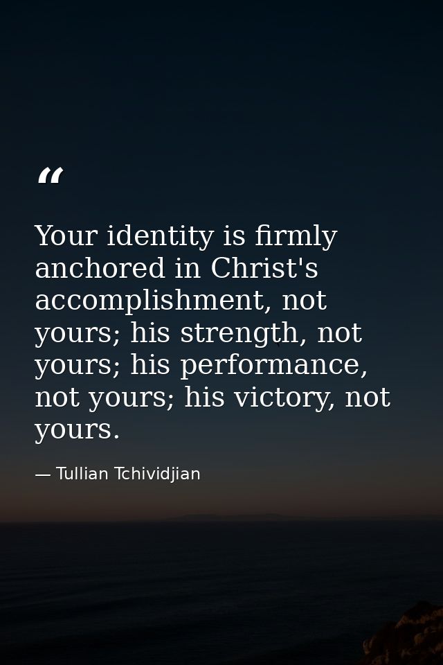 Your identity is firmly anchored in Christ's accomplishment, not yours; his strength, not yours; his performance, not yo — Tullian Tchividjian