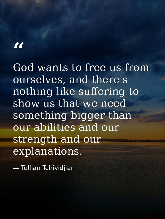 God wants to free us from ourselves, and there's nothing like suffering to show us that we need something bigger than ou — Tullian Tchividjian