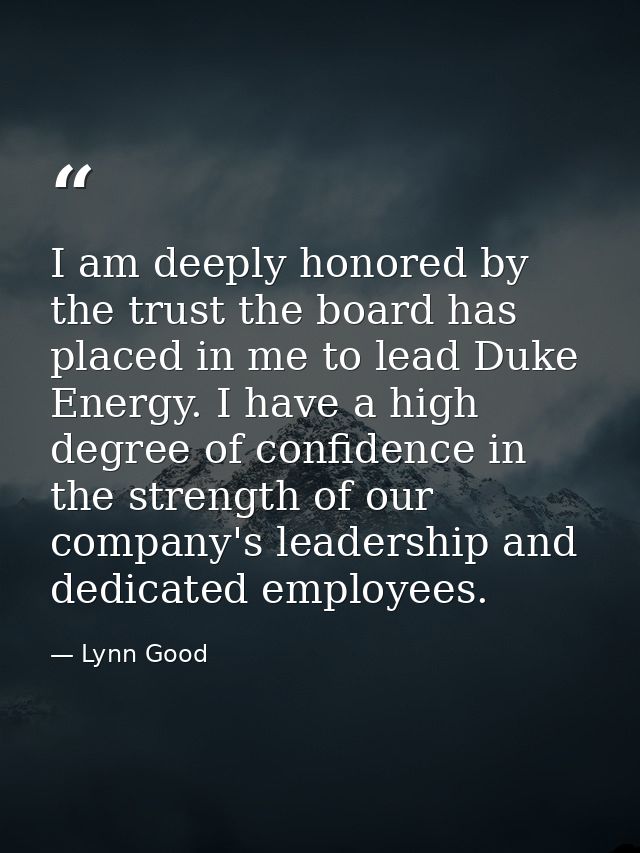 I am deeply honored by the trust the board has placed in me to lead Duke Energy. I have a high degree of confidence in t — Lynn Good