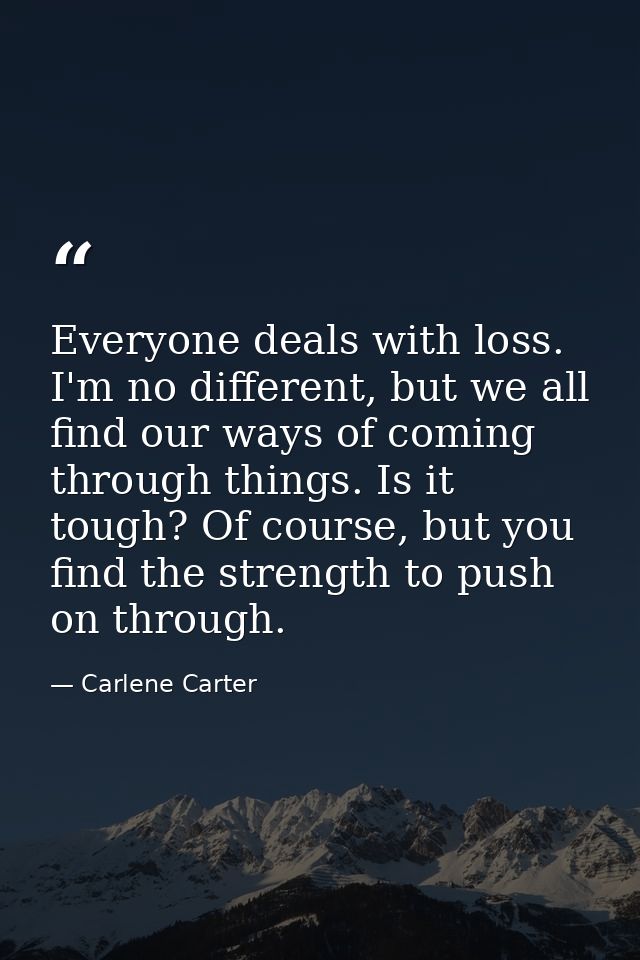 Everyone deals with loss. I'm no different, but we all find our ways of coming through things. Is it tough? Of course, b — Carlene Carter