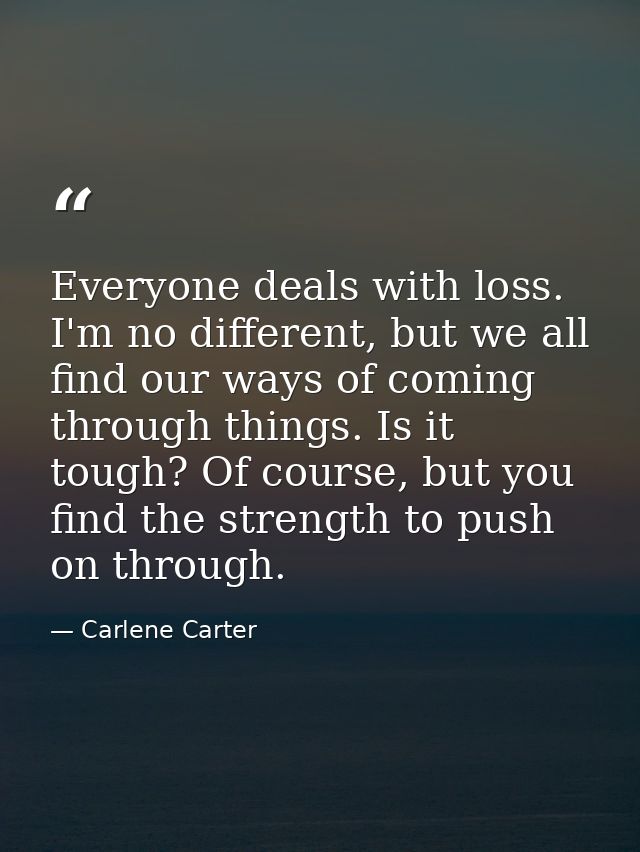 Everyone deals with loss. I'm no different, but we all find our ways of coming through things. Is it tough? Of course, b — Carlene Carter