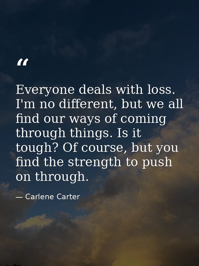 Everyone deals with loss. I'm no different, but we all find our ways of coming through things. Is it tough? Of course, b — Carlene Carter