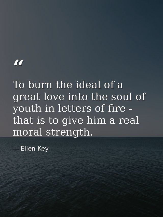 To burn the ideal of a great love into the soul of youth in letters of fire - that is to give him a real moral strength. — Ellen Key