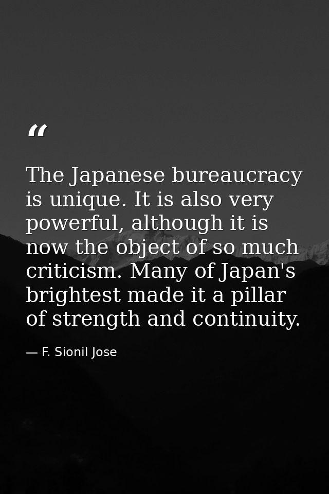 The Japanese bureaucracy is unique. It is also very powerful, although it is now the object of so much criticism. Many o — F. Sionil Jose