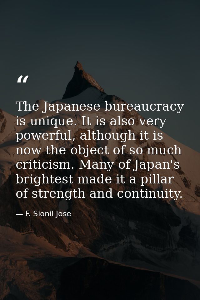 The Japanese bureaucracy is unique. It is also very powerful, although it is now the object of so much criticism. Many o — F. Sionil Jose