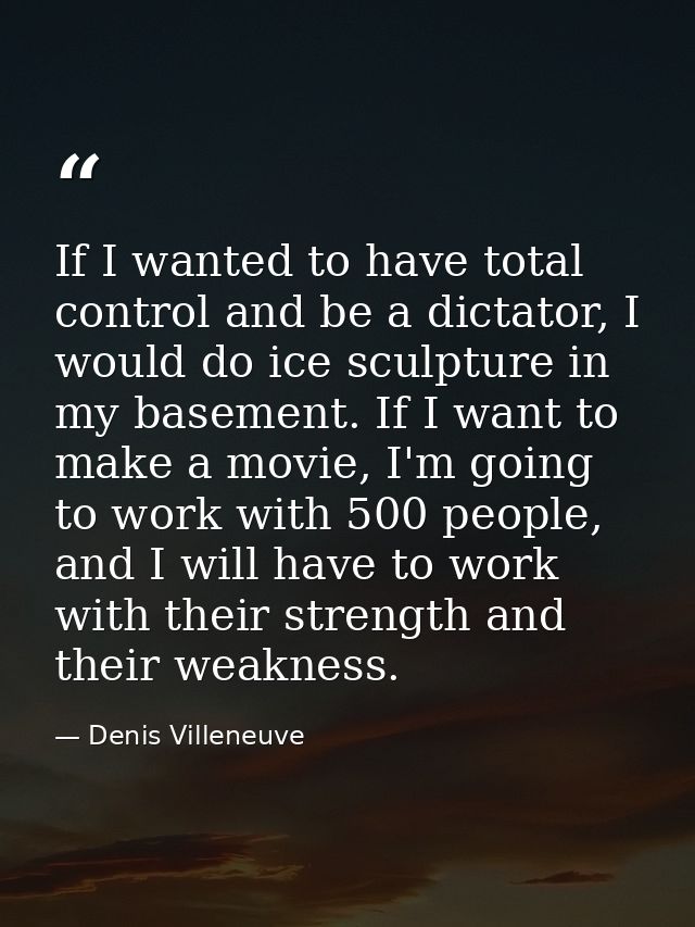 If I wanted to have total control and be a dictator, I would do ice sculpture in my basement. If I want to make a movie, — Denis Villeneuve