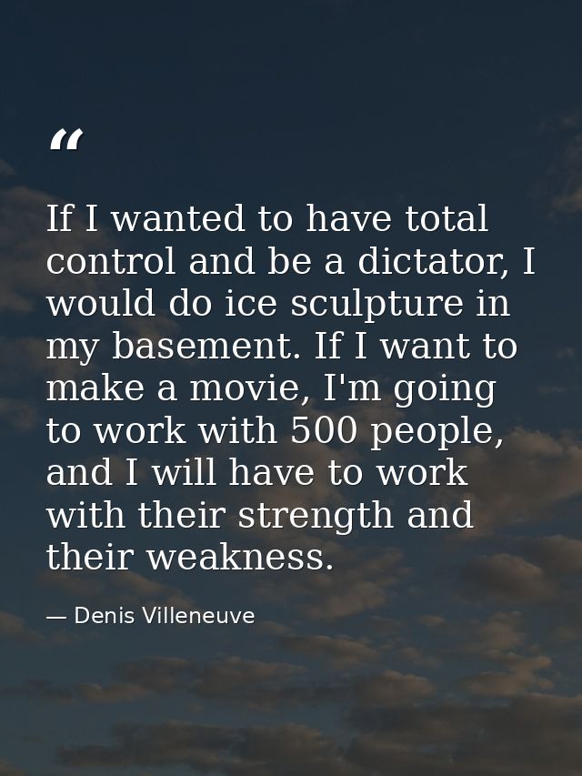 If I wanted to have total control and be a dictator, I would do ice sculpture in my basement. If I want to make a movie, — Denis Villeneuve