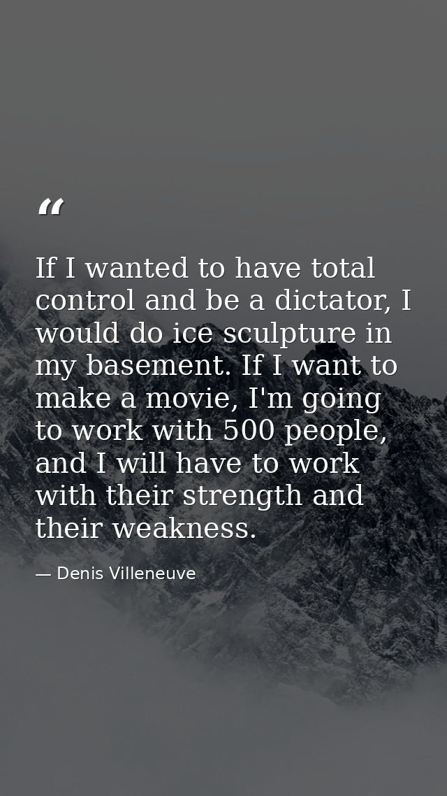 If I wanted to have total control and be a dictator, I would do ice sculpture in my basement. If I want to make a movie, — Denis Villeneuve