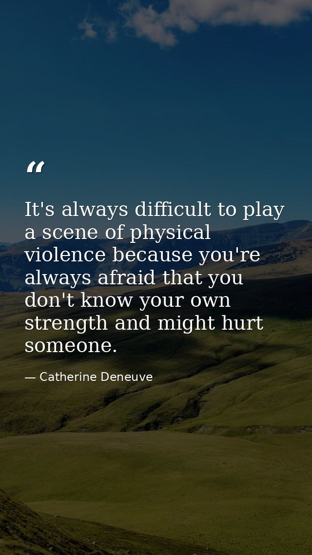 It's always difficult to play a scene of physical violence because you're always afraid that you don't know your own str — Catherine Deneuve