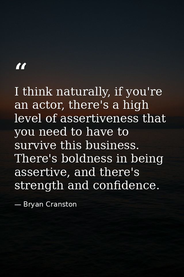 I think naturally, if you're an actor, there's a high level of assertiveness that you need to have to survive this busin — Bryan Cranston
