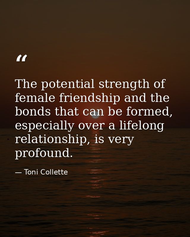 The potential strength of female friendship and the bonds that can be formed, especially over a lifelong relationship, i — Toni Collette