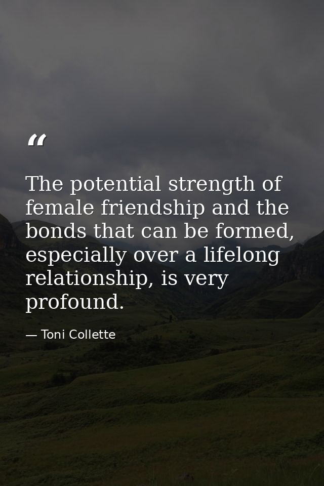 The potential strength of female friendship and the bonds that can be formed, especially over a lifelong relationship, i — Toni Collette