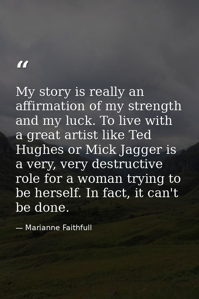 My story is really an affirmation of my strength and my luck. To live with a great artist like Ted Hughes or Mick Jagger — Marianne Faithfull